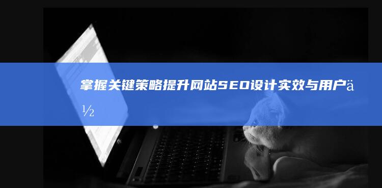 掌握关键策略：提升网站SEO设计实效与用户体验优化